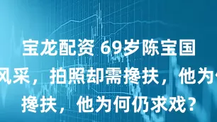 宝龙配资 69岁陈宝国台上硬撑风采，拍照却需搀扶，他为何仍求戏？