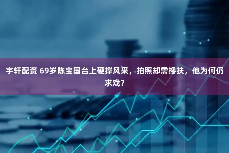 宇轩配资 69岁陈宝国台上硬撑风采，拍照却需搀扶，他为何仍求戏？