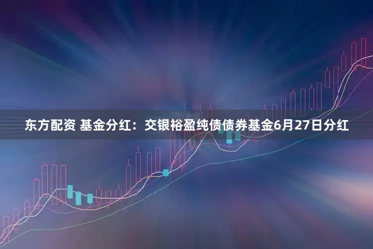 东方配资 基金分红：交银裕盈纯债债券基金6月27日分红