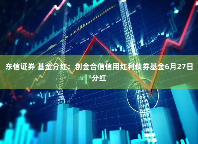 东信证券 基金分红：创金合信信用红利债券基金6月27日分红