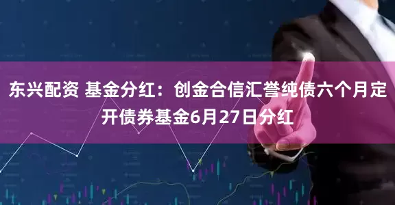 东兴配资 基金分红：创金合信汇誉纯债六个月定开债券基金6月27日分红