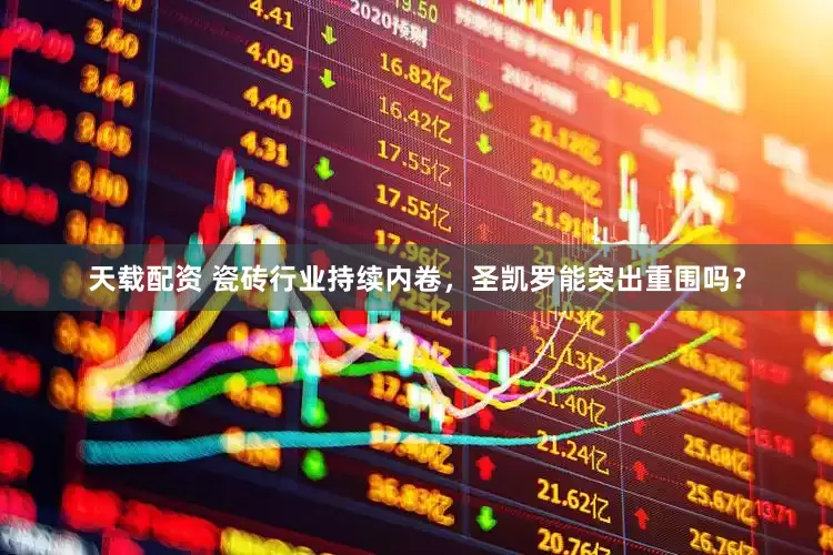天载配资 瓷砖行业持续内卷，圣凯罗能突出重围吗？
