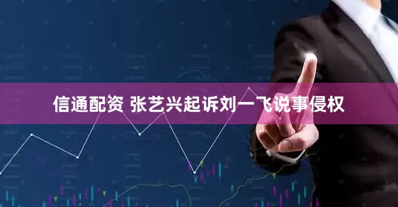 信通配资 张艺兴起诉刘一飞说事侵权