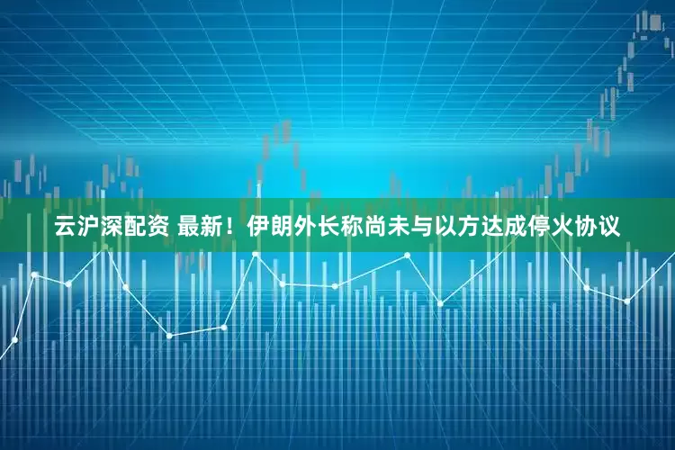 云沪深配资 最新！伊朗外长称尚未与以方达成停火协议