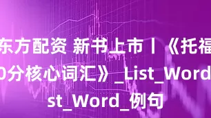 东方配资 新书上市丨《托福冲120分核心词汇》_List_Word_例句