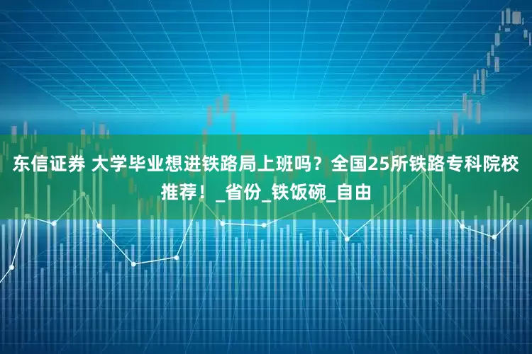 东信证券 大学毕业想进铁路局上班吗？全国25所铁路专科院校推荐！_省份_铁饭碗_自由