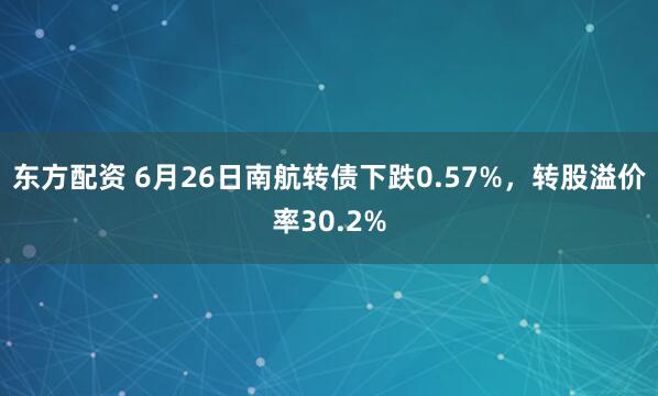 东方配资 6月26日南航转债下跌0.57%，转股溢价率30.2%