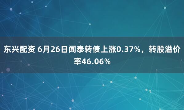 东兴配资 6月26日闻泰转债上涨0.37%，转股溢价率46.06%