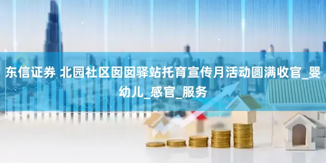 东信证券 北园社区囡囡驿站托育宣传月活动圆满收官_婴幼儿_感官_服务