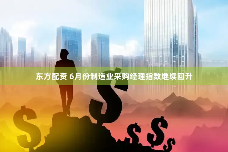 东方配资 6月份制造业采购经理指数继续回升