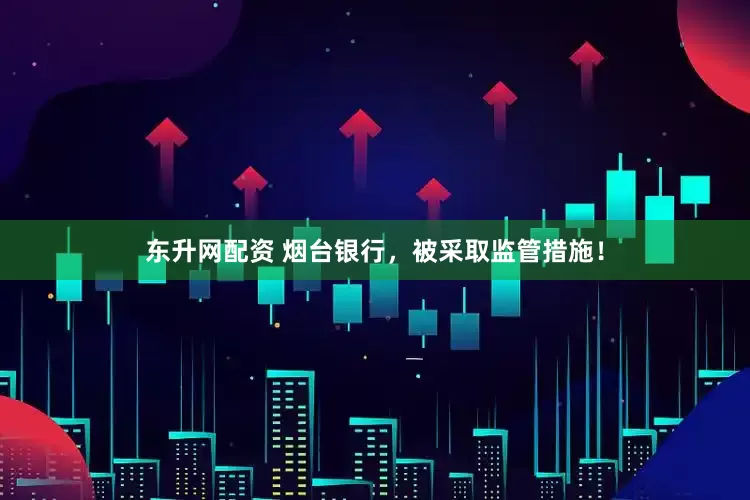 东升网配资 烟台银行，被采取监管措施！