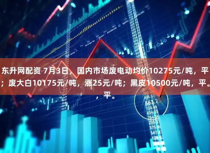 东升网配资 7月3日，国内市场废电动均价10275元/吨，平；废大白10175元/吨，涨25元/吨；黑皮10500元/吨，平。