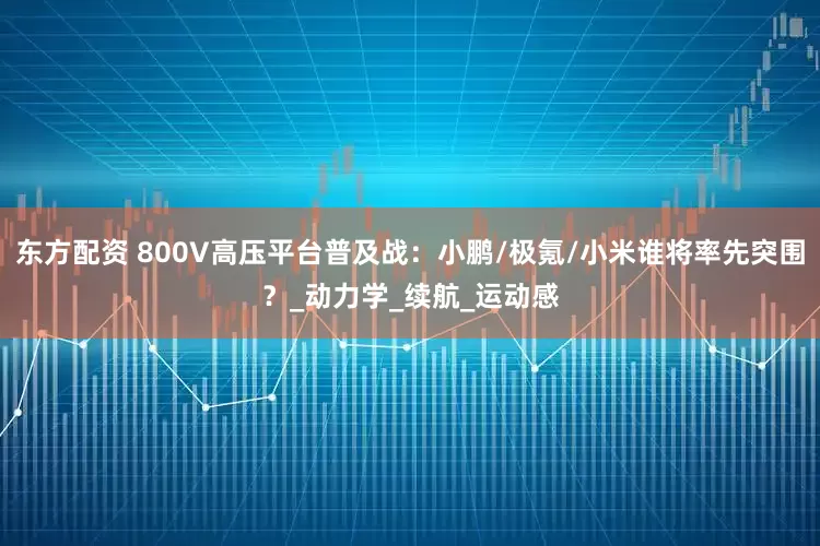 东方配资 800V高压平台普及战：小鹏/极氪/小米谁将率先突围？_动力学_续航_运动感
