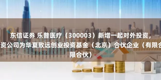 东信证券 乐普医疗（300003）新增一起对外投资，被投资公司为华夏致远创业投资基金（北京）合伙企业（有限合伙）