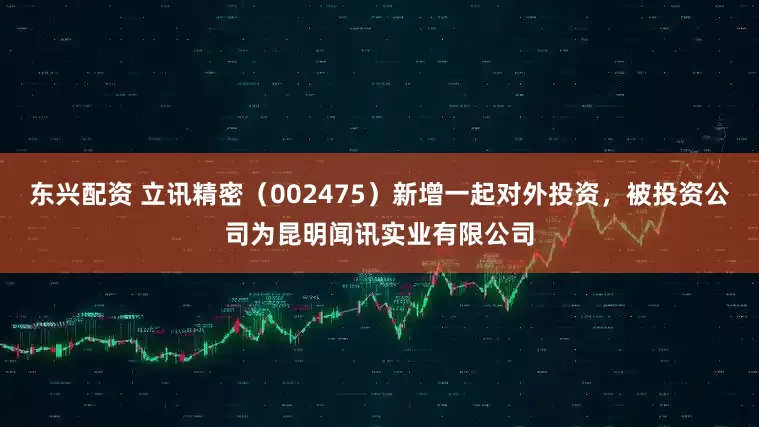 东兴配资 立讯精密（002475）新增一起对外投资，被投资公司为昆明闻讯实业有限公司