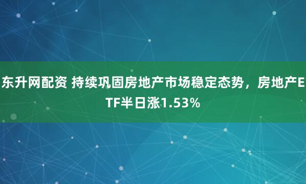 东升网配资 持续巩固房地产市场稳定态势，房地产ETF半日涨1.53%