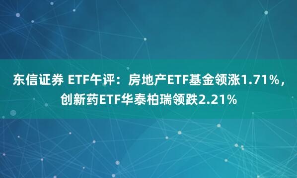 东信证券 ETF午评：房地产ETF基金领涨1.71%，创新药ETF华泰柏瑞领跌2.21%