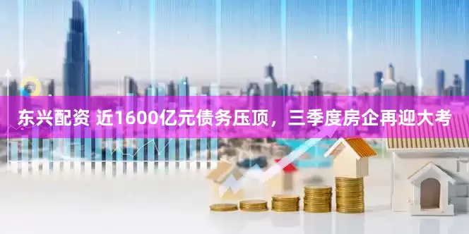 东兴配资 近1600亿元债务压顶，三季度房企再迎大考
