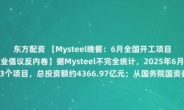 东方配资 【Mysteel晚餐：6月全国开工项目汇总，33家建筑类企业倡议反内卷】据Mysteel不完全统计，2025年6月，全国各地共开工673个项目，总投资额约4366.97亿元；从国务院国资委获悉，33家建筑类企业联合发出建筑行业“反内卷”倡议书，共同推动行业转型，摒弃“内卷式”竞争。