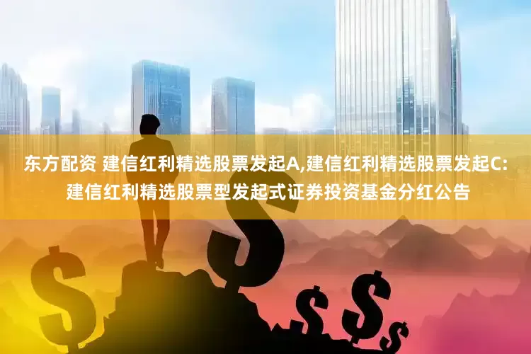 东方配资 建信红利精选股票发起A,建信红利精选股票发起C: 建信红利精选股票型发起式证券投资基金分红公告