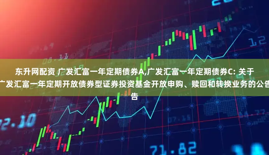 东升网配资 广发汇富一年定期债券A,广发汇富一年定期债券C: 关于广发汇富一年定期开放债券型证券投资基金开放申购、赎回和转换业务的公告