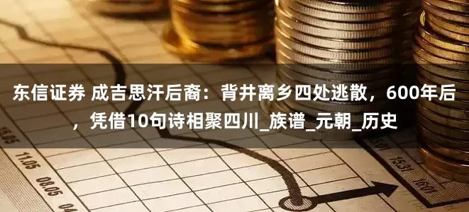 东信证券 成吉思汗后裔：背井离乡四处逃散，600年后，凭借10句诗相聚四川_族谱_元朝_历史