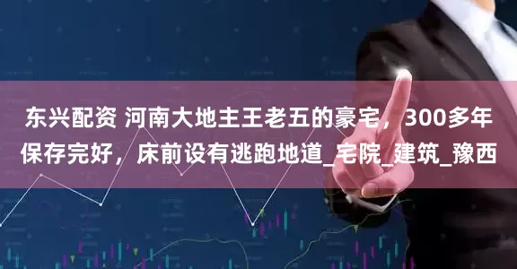 东兴配资 河南大地主王老五的豪宅，300多年保存完好，床前设有逃跑地道_宅院_建筑_豫西