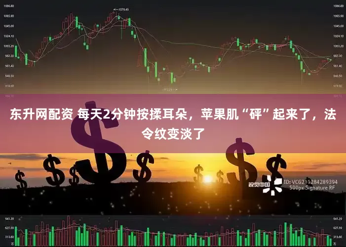 东升网配资 每天2分钟按揉耳朵，苹果肌“砰”起来了，法令纹变淡了
