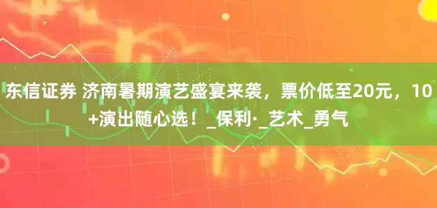 东信证券 济南暑期演艺盛宴来袭，票价低至20元，10+演出随心选！_保利·_艺术_勇气