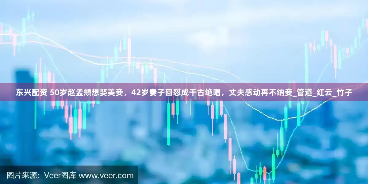 东兴配资 50岁赵孟頫想娶美妾，42岁妻子回怼成千古绝唱，丈夫感动再不纳妾_管道_红云_竹子