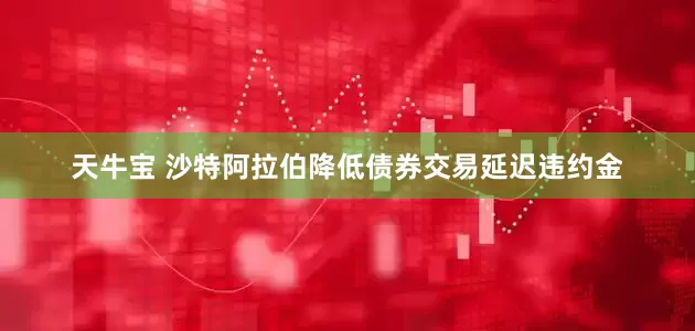 天牛宝 沙特阿拉伯降低债券交易延迟违约金