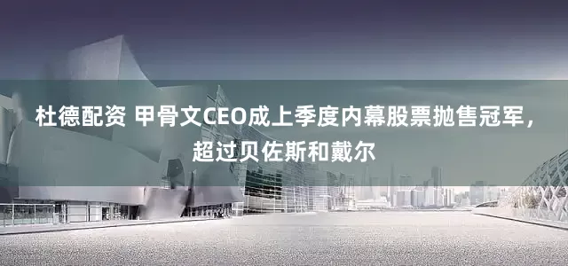 杜德配资 甲骨文CEO成上季度内幕股票抛售冠军，超过贝佐斯和戴尔
