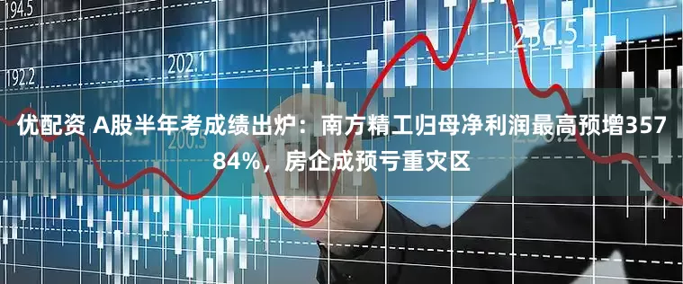 优配资 A股半年考成绩出炉：南方精工归母净利润最高预增35784%，房企成预亏重灾区