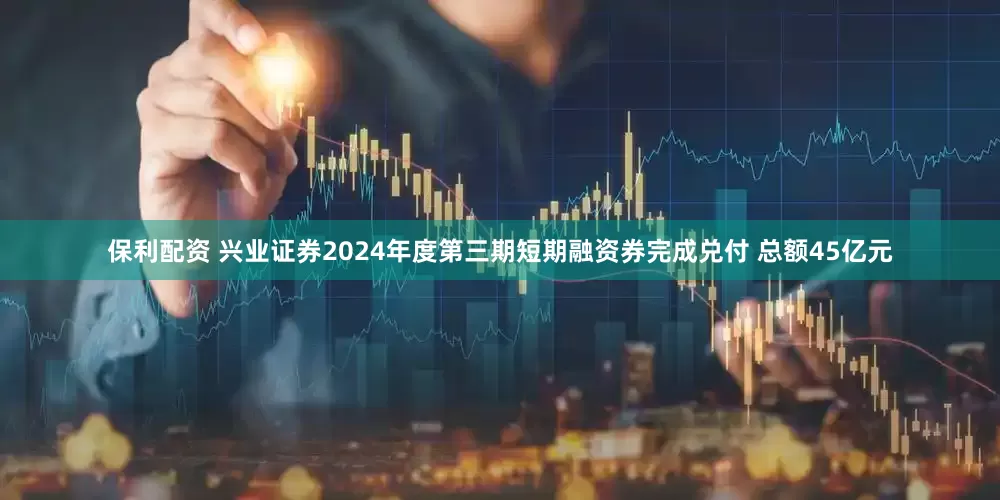 保利配资 兴业证券2024年度第三期短期融资券完成兑付 总额45亿元