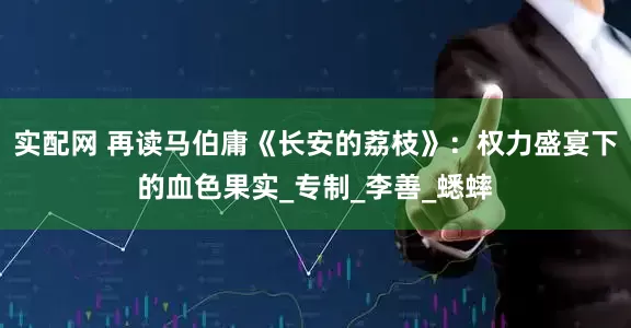 实配网 再读马伯庸《长安的荔枝》：权力盛宴下的血色果实_专制_李善_蟋蟀