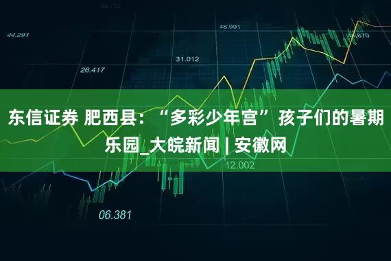 东信证券 肥西县：“多彩少年宫” 孩子们的暑期乐园_大皖新闻 | 安徽网
