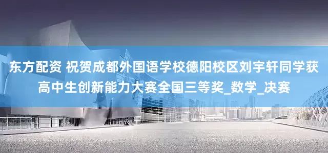 东方配资 祝贺成都外国语学校德阳校区刘宇轩同学获高中生创新能力大赛全国三等奖_数学_决赛