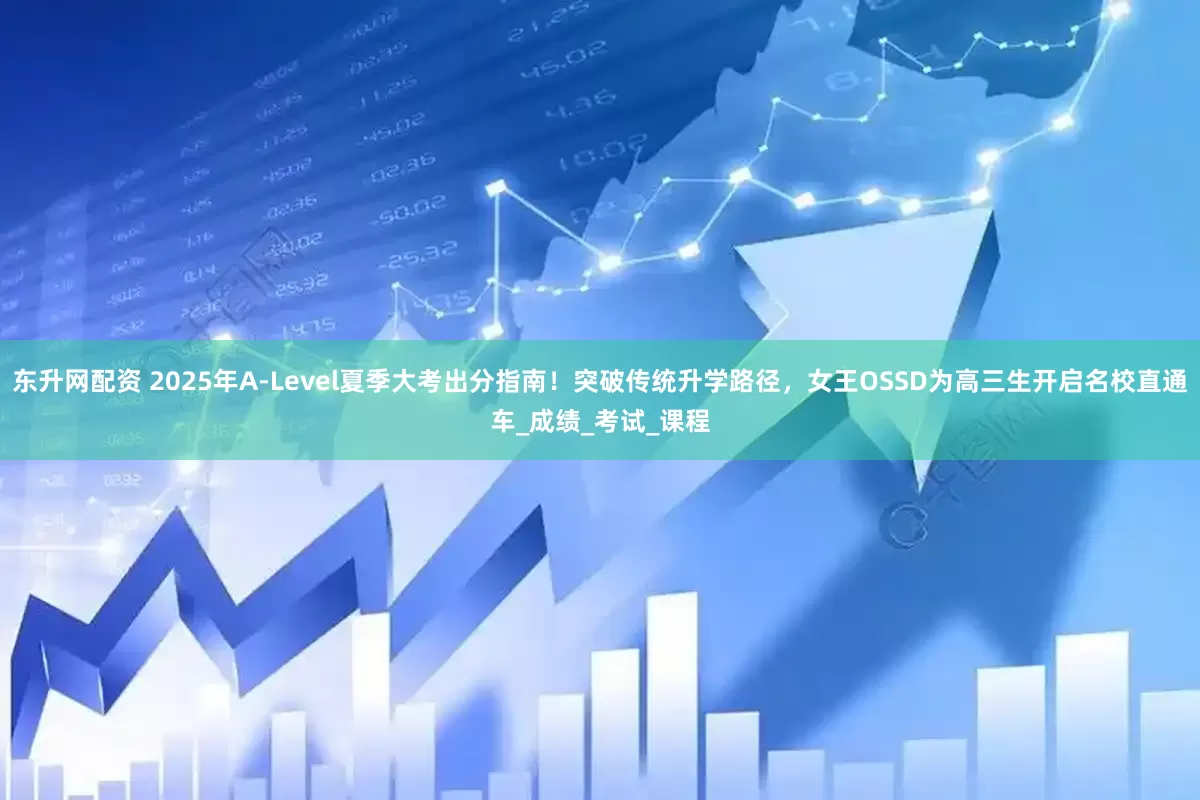 东升网配资 2025年A-Level夏季大考出分指南！突破传统升学路径，女王OSSD为高三生开启名校直通车_成绩_考试_课程