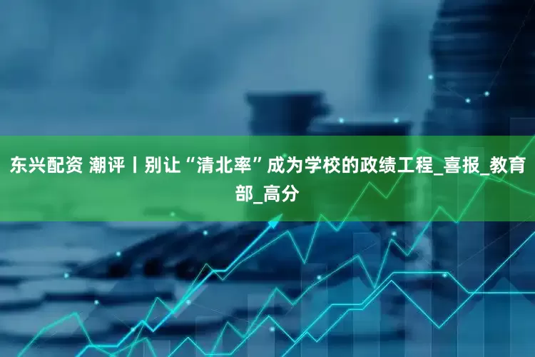 东兴配资 潮评丨别让“清北率”成为学校的政绩工程_喜报_教育部_高分
