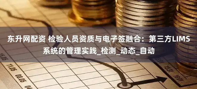 东升网配资 检验人员资质与电子签融合：第三方LIMS系统的管理实践_检测_动态_自动