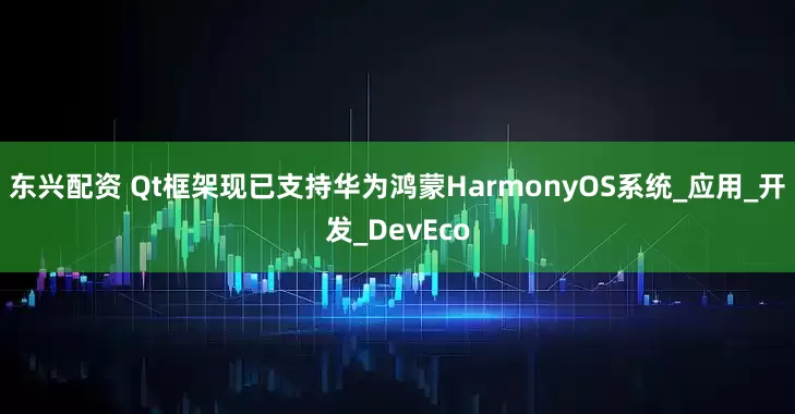 东兴配资 Qt框架现已支持华为鸿蒙HarmonyOS系统_应用_开发_DevEco