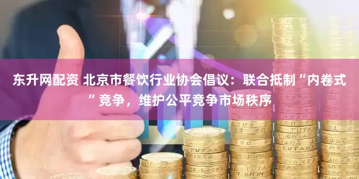 东升网配资 北京市餐饮行业协会倡议：联合抵制“内卷式”竞争，维护公平竞争市场秩序
