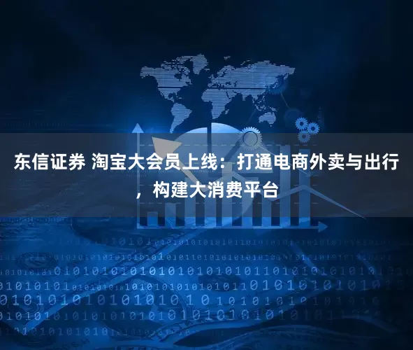 东信证券 淘宝大会员上线：打通电商外卖与出行，构建大消费平台