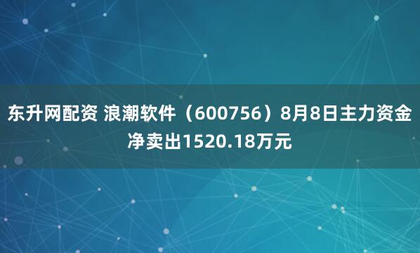 东升网配资 浪潮软件（600756）8月8日主力资金净卖出1520.18万元
