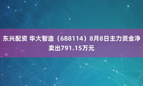 东兴配资 华大智造（688114）8月8日主力资金净卖出791.15万元
