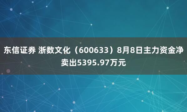 东信证券 浙数文化（600633）8月8日主力资金净卖出5395.97万元
