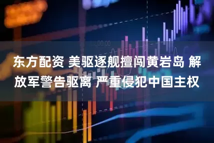 东方配资 美驱逐舰擅闯黄岩岛 解放军警告驱离 严重侵犯中国主权