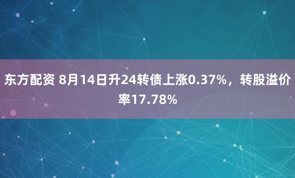 东方配资 8月14日升24转债上涨0.37%，转股溢价率17.78%
