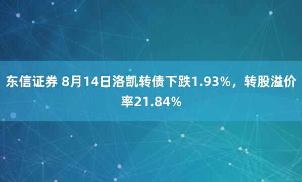东信证券 8月14日洛凯转债下跌1.93%，转股溢价率21.84%