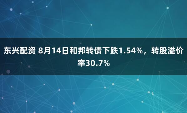 东兴配资 8月14日和邦转债下跌1.54%，转股溢价率30.7%